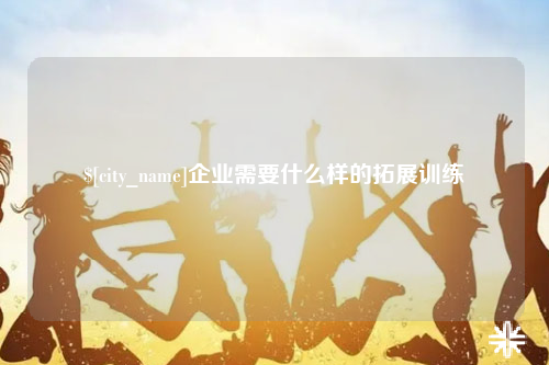 梅州企业需要什么样的拓展训练