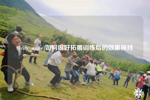 梅州如何做好拓展训练后的效果保持
